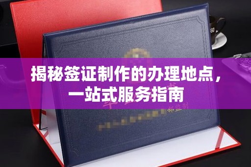 兖州揭秘签证制作的办理地点，一站式服务指南