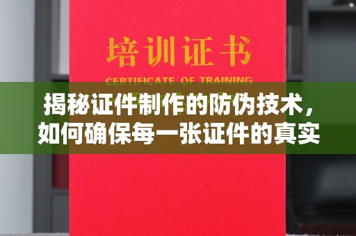 兖州揭秘证件制作的防伪技术，如何确保每一张证件的真实性与安全性