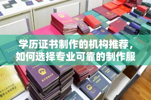 兖州学历证书制作的机构推荐，如何选择专业可靠的制作服务