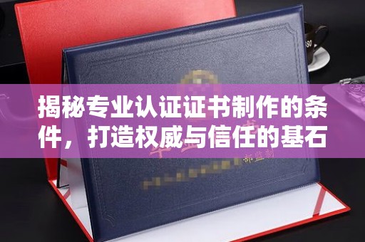 兖州揭秘专业认证证书制作的条件，打造权威与信任的基石