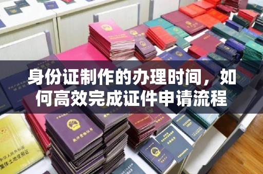 兖州身份证制作的办理时间，如何高效完成证件申请流程
