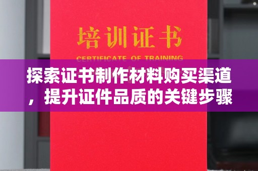 兖州探索证书制作材料购买渠道，提升证件品质的关键步骤