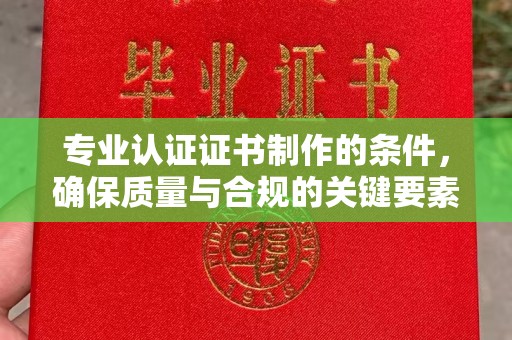 兖州专业认证证书制作的条件，确保质量与合规的关键要素